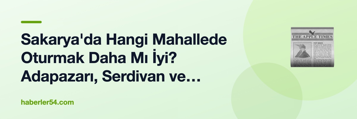 Sakarya'da Hangi Mahallede Oturmak Daha Mı İyi? Adapazarı, Serdivan ve Erenler Karşılaştırması