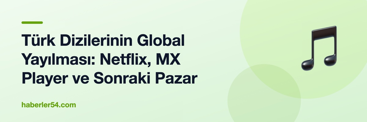 Türk Dizilerinin Global Yayılması: Netflix, MX Player ve Sonraki Pazar